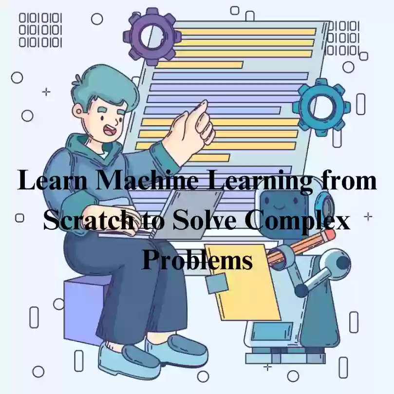 Learn Machine Learning from Scratch to Solve Complex Problems